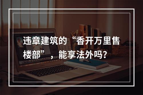 违章建筑的“香开万里售楼部”，能享法外吗？