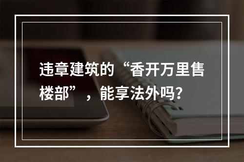 违章建筑的“香开万里售楼部”，能享法外吗？