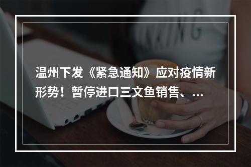 温州下发《紧急通知》应对疫情新形势！暂停进口三文鱼销售、北京来温人员受控入温…