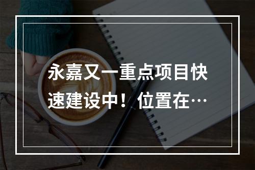 永嘉又一重点项目快速建设中！位置在…
