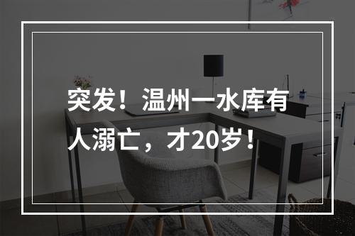 突发！温州一水库有人溺亡，才20岁！