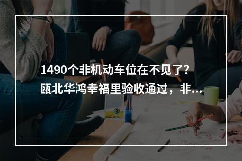 1490个非机动车位在不见了？瓯北华鸿幸福里验收通过，非机动不翼而飞？