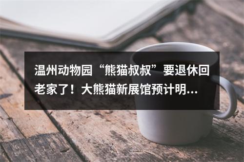 温州动物园“熊猫叔叔”要退休回老家了！大熊猫新展馆预计明年5月迎来“新住客”