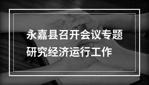永嘉县召开会议专题研究经济运行工作