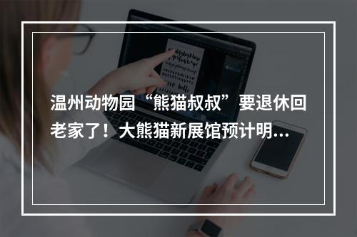 温州动物园“熊猫叔叔”要退休回老家了！大熊猫新展馆预计明年5月迎来“新住客”