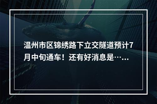 温州市区锦绣路下立交隧道预计7月中旬通车！还有好消息是……