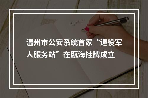 温州市公安系统首家“退役军人服务站”在瓯海挂牌成立