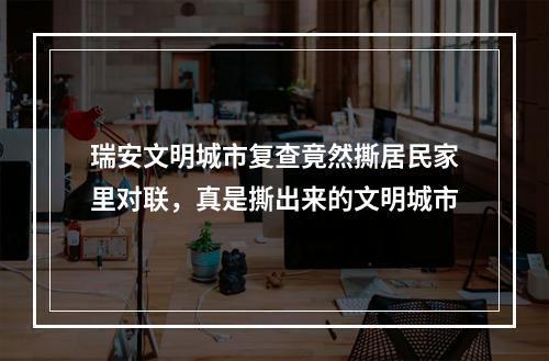 瑞安文明城市复查竟然撕居民家里对联，真是撕出来的文明城市