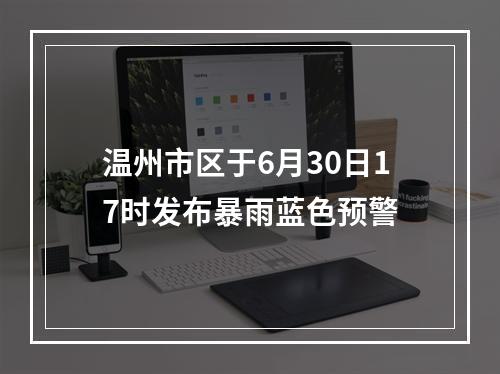 温州市区于6月30日17时发布暴雨蓝色预警