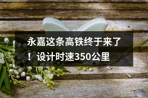 永嘉这条高铁终于来了！设计时速350公里
