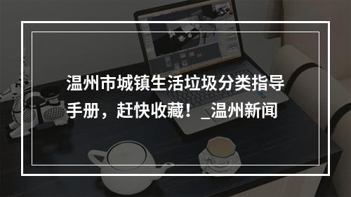 温州市城镇生活垃圾分类指导手册，赶快收藏！_温州新闻
