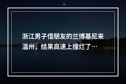 浙江男子借朋友的兰博基尼来温州，结果高速上撞烂了…