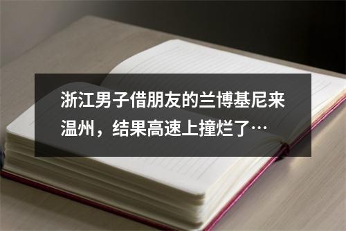 浙江男子借朋友的兰博基尼来温州，结果高速上撞烂了…