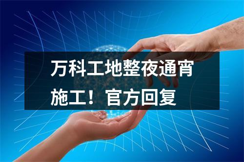 万科工地整夜通宵施工！官方回复