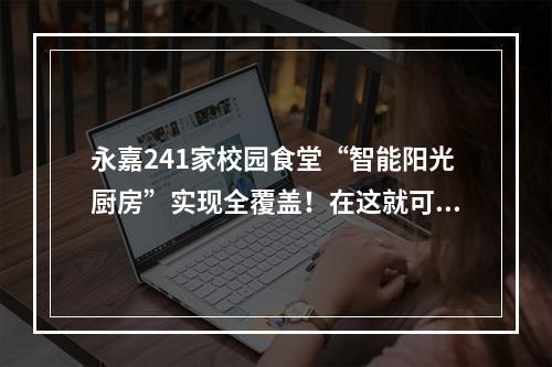 永嘉241家校园食堂“智能阳光厨房”实现全覆盖！在这就可看直播！