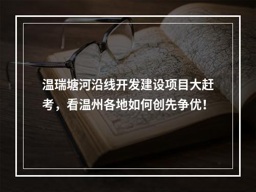 温瑞塘河沿线开发建设项目大赶考，看温州各地如何创先争优！