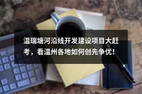 温瑞塘河沿线开发建设项目大赶考，看温州各地如何创先争优！