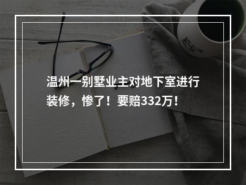 温州一别墅业主对地下室进行装修，惨了！要赔332万！