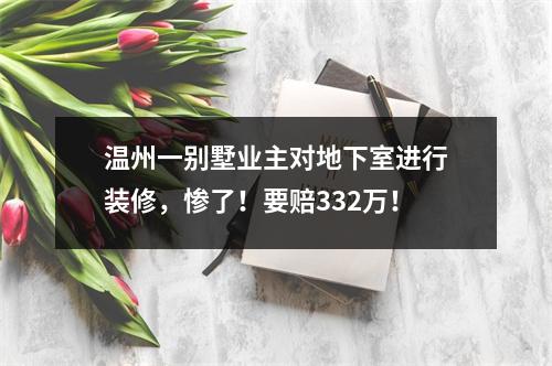 温州一别墅业主对地下室进行装修，惨了！要赔332万！