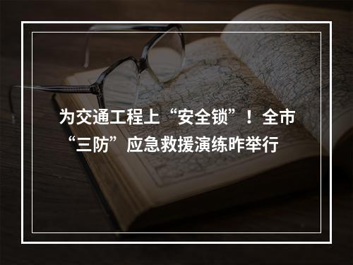 为交通工程上“安全锁”！全市“三防”应急救援演练昨举行
