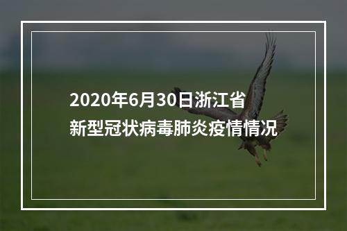 2020年6月30日浙江省新型冠状病毒肺炎疫情情况