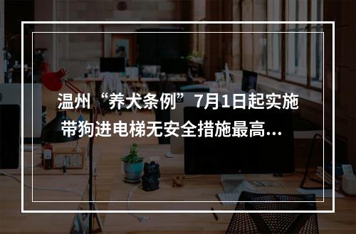 温州“养犬条例”7月1日起实施 带狗进电梯无安全措施最高罚500元