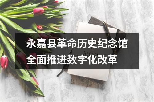 永嘉县革命历史纪念馆全面推进数字化改革