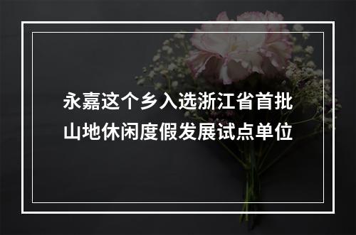 永嘉这个乡入选浙江省首批山地休闲度假发展试点单位