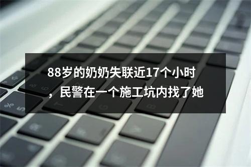 88岁的奶奶失联近17个小时，民警在一个施工坑内找了她