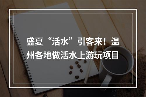 盛夏“活水”引客来！温州各地做活水上游玩项目