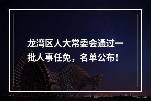 龙湾区人大常委会通过一批人事任免，名单公布！