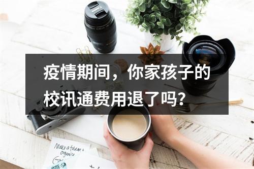 疫情期间，你家孩子的校讯通费用退了吗？