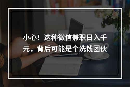 小心！这种微信兼职日入千元，背后可能是个洗钱团伙