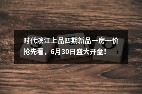 时代滨江上品四期新品一房一价抢先看，6月30日盛大开盘！