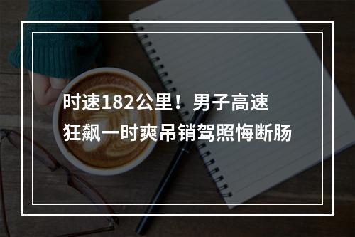 时速182公里！男子高速狂飙一时爽吊销驾照悔断肠