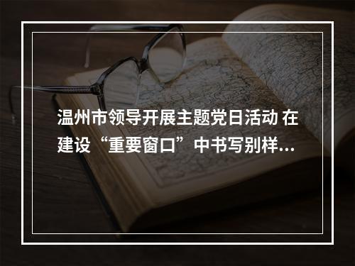 温州市领导开展主题党日活动 在建设“重要窗口”中书写别样精彩