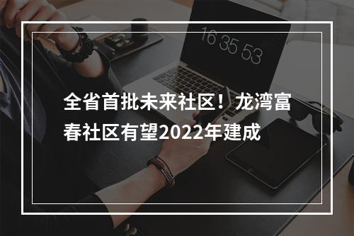 全省首批未来社区！龙湾富春社区有望2022年建成