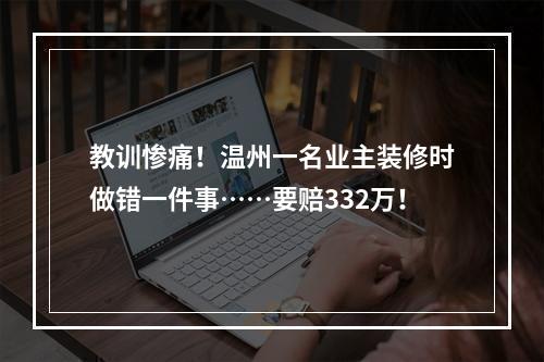 教训惨痛！温州一名业主装修时做错一件事……要赔332万！