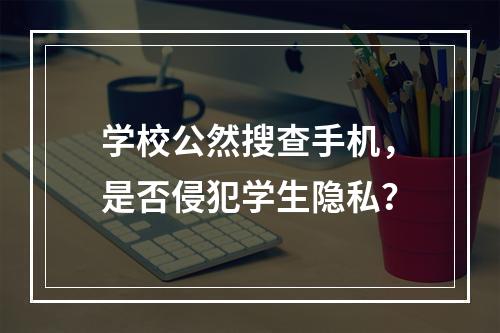 学校公然搜查手机，是否侵犯学生隐私？