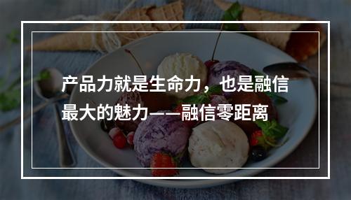 产品力就是生命力，也是融信最大的魅力——融信零距离