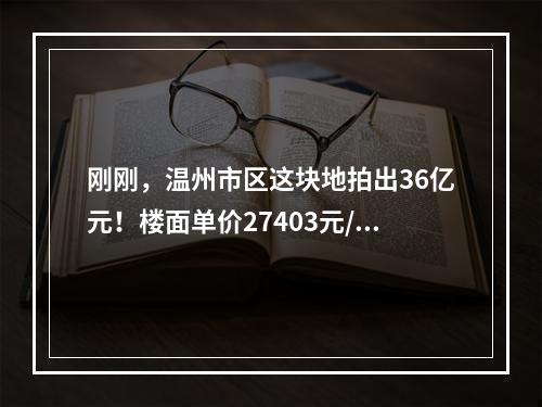 刚刚，温州市区这块地拍出36亿元！楼面单价27403元/㎡