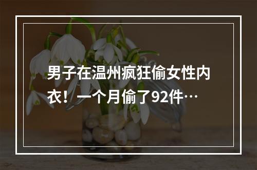 男子在温州疯狂偷女性内衣！一个月偷了92件…