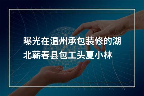 曝光在温州承包装修的湖北蕲春县包工头夏小林
