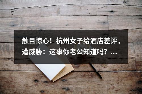 触目惊心！杭州女子给酒店差评，遭威胁：这事你老公知道吗？涉事酒店回应