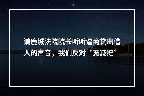 请鹿城法院院长听听温商贷出借人的声音，我们反对“充减提”