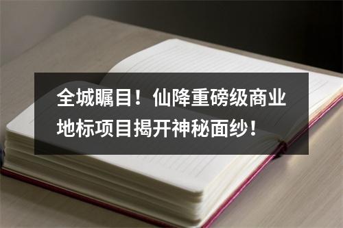 全城瞩目！仙降重磅级商业地标项目揭开神秘面纱！