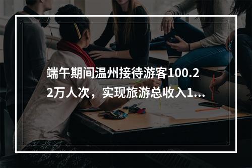 端午期间温州接待游客100.22万人次，实现旅游总收入11.626亿元