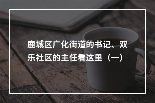 鹿城区广化街道的书记、双乐社区的主任看这里（一）
