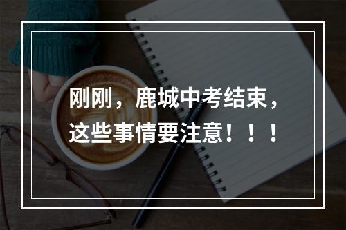 刚刚，鹿城中考结束，这些事情要注意！！！