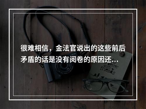 很难相信，金法官说出的这些前后矛盾的话是没有阅卷的原因还是另有隐情不管怎样，金